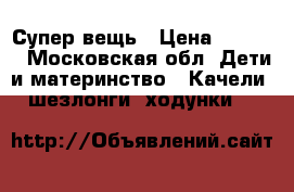 Супер вещь › Цена ­ 5 000 - Московская обл. Дети и материнство » Качели, шезлонги, ходунки   